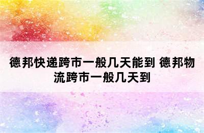 德邦快递跨市一般几天能到 德邦物流跨市一般几天到